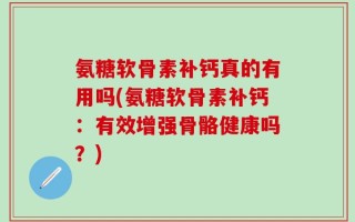 氨糖软骨素补钙真的有用吗(氨糖软骨素补钙：有效增强骨骼健康吗？)