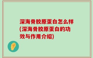 深海骨胶原蛋白怎么样(深海骨胶原蛋白的功效与作用介绍)