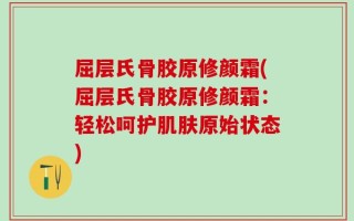 屈层氏骨胶原修颜霜(屈层氏骨胶原修颜霜：轻松呵护肌肤原始状态)