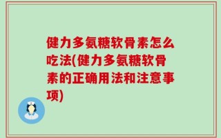 健力多氨糖软骨素怎么吃法(健力多氨糖软骨素的正确用法和注意事项)