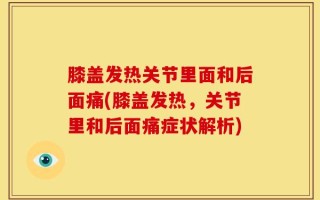 膝盖发热关节里面和后面痛(膝盖发热，关节里和后面痛症状解析)