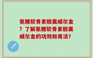 氨糖软骨素胶囊威尔金？了解氨糖软骨素胶囊威尔金的功效和用法？