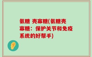 氨糖 壳寡糖(氨糖壳寡糖：保护关节和免疫系统的好帮手)