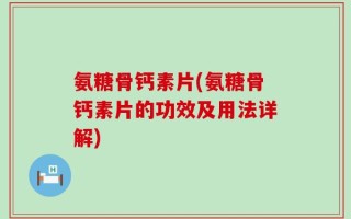 氨糖骨钙素片(氨糖骨钙素片的功效及用法详解)