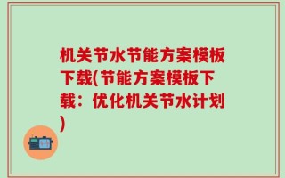 机关节水节能方案模板下载(节能方案模板下载：优化机关节水计划)