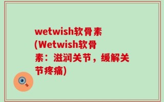 wetwish软骨素(Wetwish软骨素：滋润关节，缓解关节疼痛)