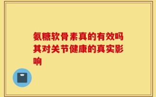 氨糖软骨素真的有效吗其对关节健康的真实影响