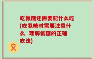 吃氨糖还需要配什么吃(吃氨糖时需要注意什么  理解氨糖的正确吃法)