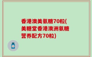 香港澳美氨糖70粒(美糖堂香港澳洲氨糖 营养配方70粒)