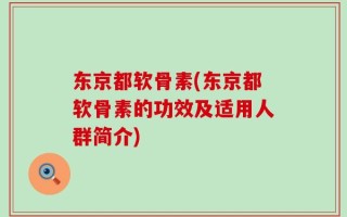 东京都软骨素(东京都软骨素的功效及适用人群简介)