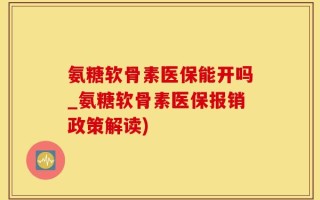 氨糖软骨素医保能开吗_氨糖软骨素医保报销政策解读)