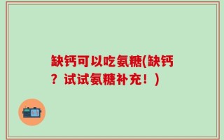 缺钙可以吃氨糖(缺钙？试试氨糖补充！)