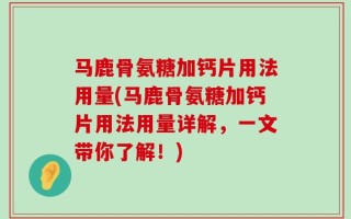 马鹿骨氨糖加钙片用法用量(马鹿骨氨糖加钙片用法用量详解，一文带你了解！)
