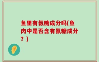 鱼里有氨糖成分吗(鱼肉中是否含有氨糖成分？)