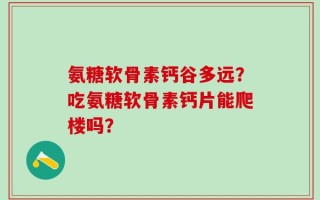 氨糖软骨素钙谷多远？吃氨糖软骨素钙片能爬楼吗？