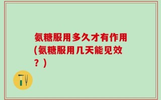 氨糖服用多久才有作用(氨糖服用几天能见效？)