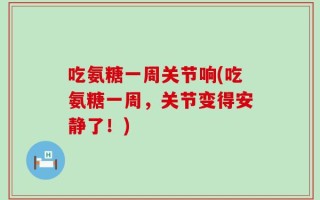 吃氨糖一周关节响(吃氨糖一周，关节变得安静了！)
