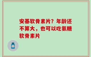 安基软骨素片？年龄还不算大，也可以吃氨糖软骨素片