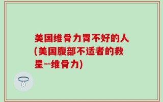美国维骨力胃不好的人(美国腹部不适者的救星--维骨力)