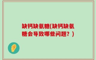 缺钙缺氨糖(缺钙缺氨糖会导致哪些问题？)