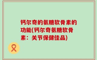 钙尔奇的氨糖软骨素的功能(钙尔奇氨糖软骨素：关节保健佳品)