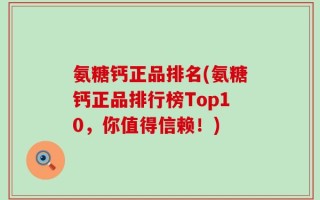 氨糖钙正品排名(氨糖钙正品排行榜Top10，你值得信赖！)