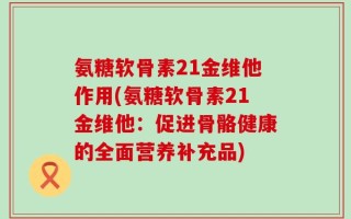 氨糖软骨素21金维他作用(氨糖软骨素21金维他：促进骨骼健康的全面营养补充品)