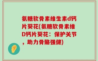 氨糖软骨素维生素d钙片葵花(氨糖软骨素维D钙片葵花：保护关节，助力骨骼强健)