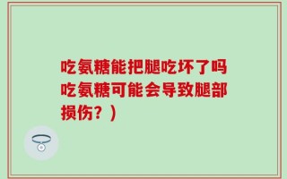 吃氨糖能把腿吃坏了吗吃氨糖可能会导致腿部损伤？)