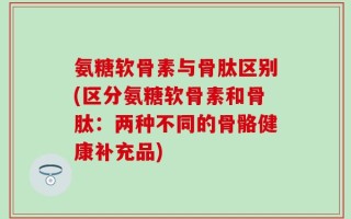 氨糖软骨素与骨肽区别(区分氨糖软骨素和骨肽：两种不同的骨骼健康补充品)