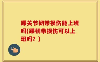 踝关节韧带损伤能上班吗(踝韧带损伤可以上班吗？)