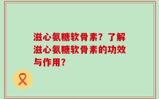 滋心氨糖软骨素？了解滋心氨糖软骨素的功效与作用？