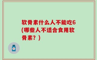 软骨素什么人不能吃6(哪些人不适合食用软骨素？)