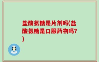 盐酸氨糖是片剂吗(盐酸氨糖是口服药物吗？)