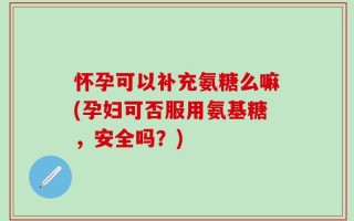 怀孕可以补充氨糖么嘛(孕妇可否服用氨基糖，安全吗？)