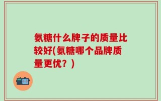 氨糖什么牌子的质量比较好(氨糖哪个品牌质量更优？)