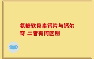 氨糖软骨素钙片与钙尔奇 二者有何区别