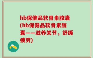 hb保健品软骨素胶囊(hb保健品软骨素胶囊——滋养关节，舒缓疲劳)