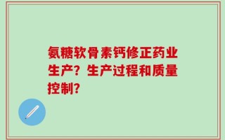 氨糖软骨素钙修正药业生产？生产过程和质量控制？