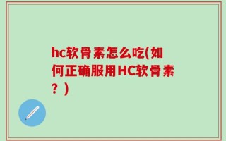 hc软骨素怎么吃(如何正确服用HC软骨素？)