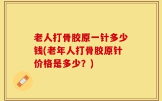 老人打骨胶原一针多少钱(老年人打骨胶原针价格是多少？)