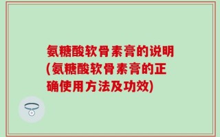 氨糖酸软骨素膏的说明(氨糖酸软骨素膏的正确使用方法及功效)