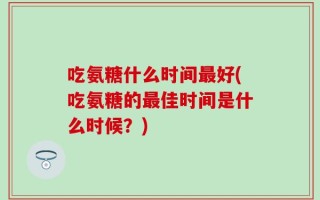 吃氨糖什么时间最好(吃氨糖的最佳时间是什么时候？)