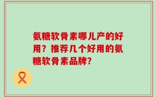 氨糖软骨素哪儿产的好用？推荐几个好用的氨糖软骨素品牌？