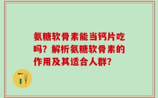 氨糖软骨素能当钙片吃吗？解析氨糖软骨素的作用及其适合人群？