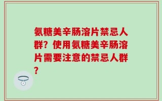 氨糖美辛肠溶片禁忌人群？使用氨糖美辛肠溶片需要注意的禁忌人群？
