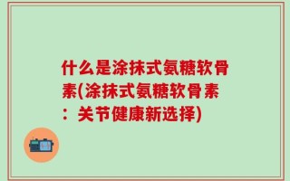 什么是涂抹式氨糖软骨素(涂抹式氨糖软骨素：关节健康新选择)