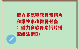 健力多氨糖软骨素钙片和维生素d(健骨必备：健力多软骨素钙片搭配维生素D)