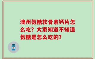 澳州氨糖软骨素钙片怎么吃？大家知道不知道氨糖是怎么吃的？