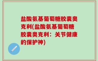 盐酸氨基葡萄糖胶囊奥克利(盐酸氨基葡萄糖胶囊奥克利：关节健康的保护神)